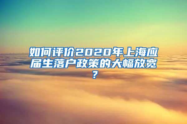 如何评价2020年上海应届生落户政策的大幅放宽？