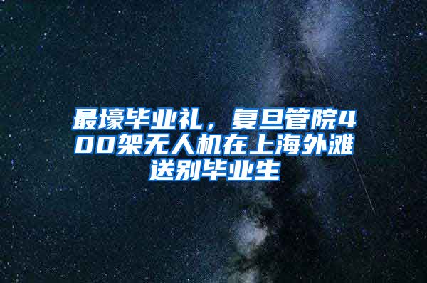 最壕毕业礼，复旦管院400架无人机在上海外滩送别毕业生