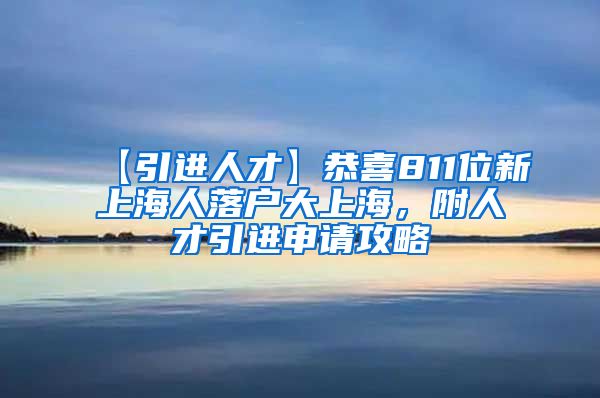 【引进人才】恭喜811位新上海人落户大上海，附人才引进申请攻略