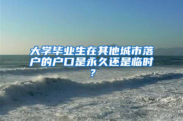 大学毕业生在其他城市落户的户口是永久还是临时？