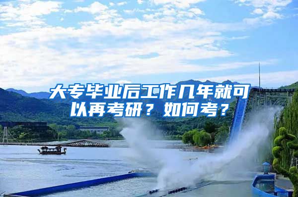 大专毕业后工作几年就可以再考研？如何考？