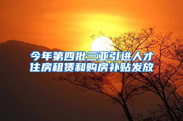 今年第四批三亚引进人才住房租赁和购房补贴发放