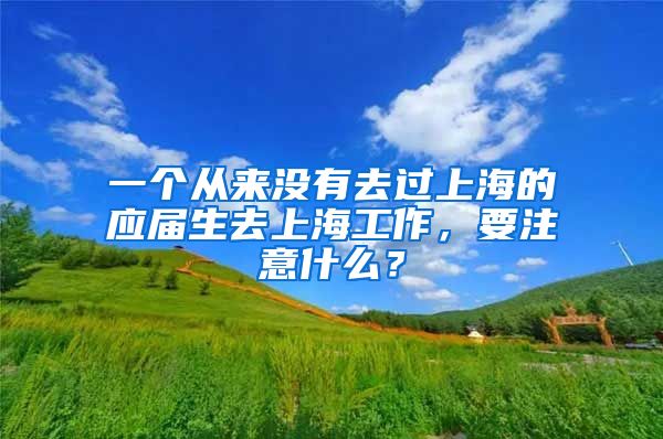 一个从来没有去过上海的应届生去上海工作，要注意什么？