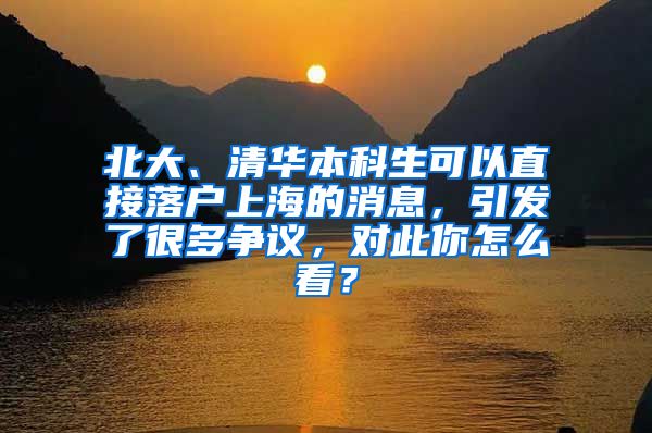 北大、清华本科生可以直接落户上海的消息，引发了很多争议，对此你怎么看？