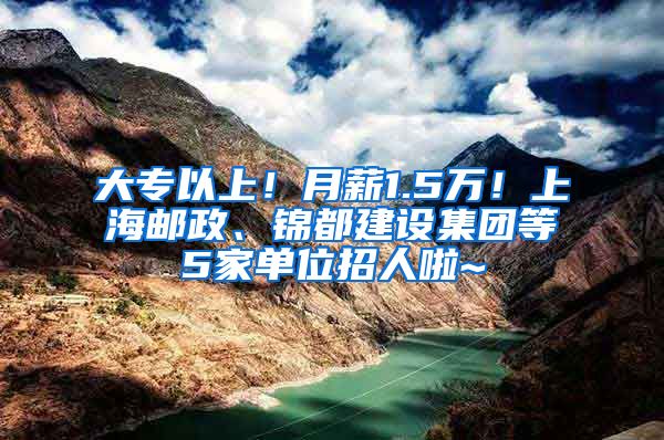 大专以上！月薪1.5万！上海邮政、锦都建设集团等5家单位招人啦~