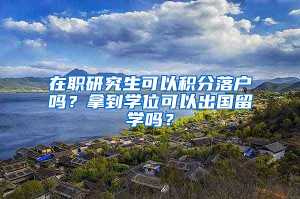 在职研究生可以积分落户吗？拿到学位可以出国留学吗？