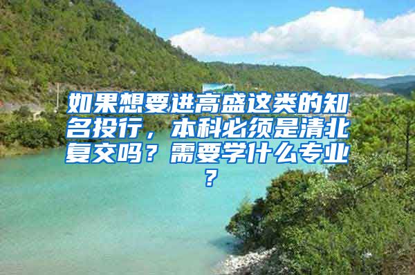 如果想要进高盛这类的知名投行，本科必须是清北复交吗？需要学什么专业？