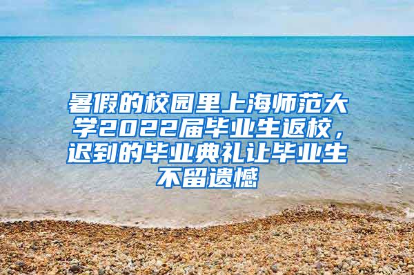 暑假的校园里上海师范大学2022届毕业生返校，迟到的毕业典礼让毕业生不留遗憾