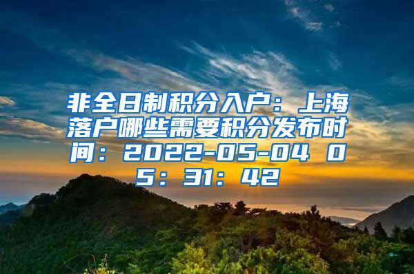 非全日制积分入户：上海落户哪些需要积分发布时间：2022-05-04 05：31：42