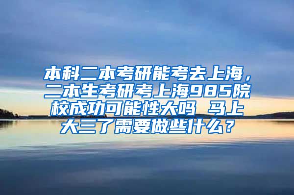 本科二本考研能考去上海，二本生考研考上海985院校成功可能性大吗 马上大三了需要做些什么？