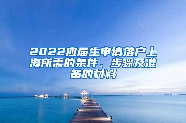 2022应届生申请落户上海所需的条件，步骤及准备的材料