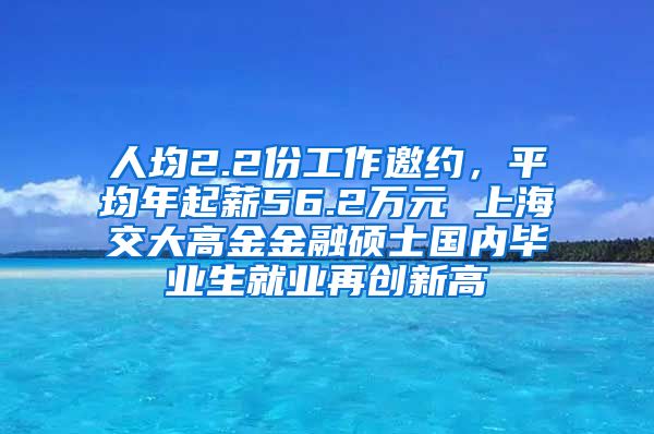 人均2.2份工作邀约，平均年起薪56.2万元 上海交大高金金融硕士国内毕业生就业再创新高