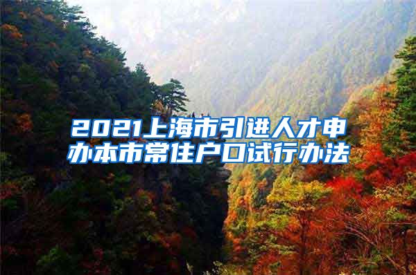 2021上海市引进人才申办本市常住户口试行办法