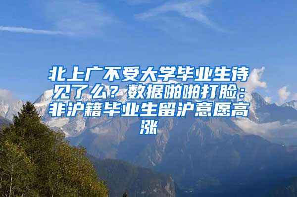 北上广不受大学毕业生待见了么？数据啪啪打脸：非沪籍毕业生留沪意愿高涨