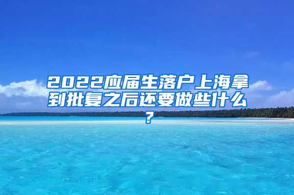 2022应届生落户上海拿到批复之后还要做些什么？