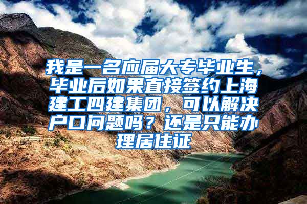 我是一名应届大专毕业生，毕业后如果直接签约上海建工四建集团，可以解决户口问题吗？还是只能办理居住证