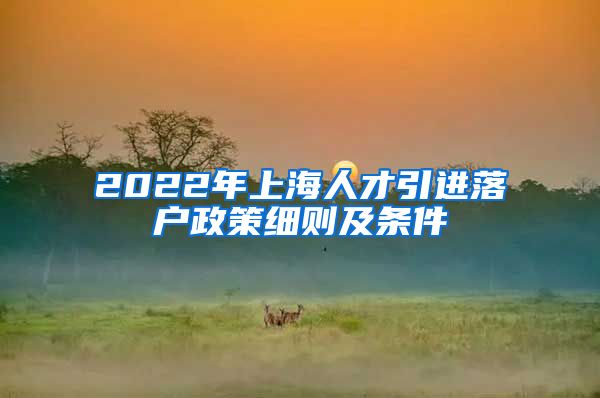 2022年上海人才引进落户政策细则及条件