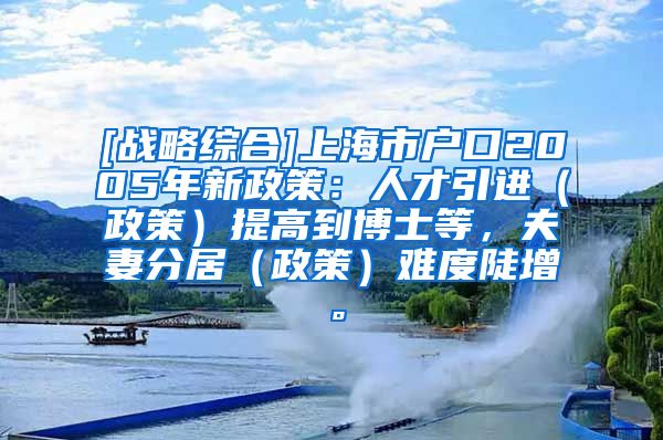 [战略综合]上海市户口2005年新政策：人才引进（政策）提高到博士等，夫妻分居（政策）难度陡增。