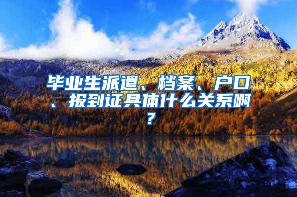 毕业生派遣、档案、户口、报到证具体什么关系啊？