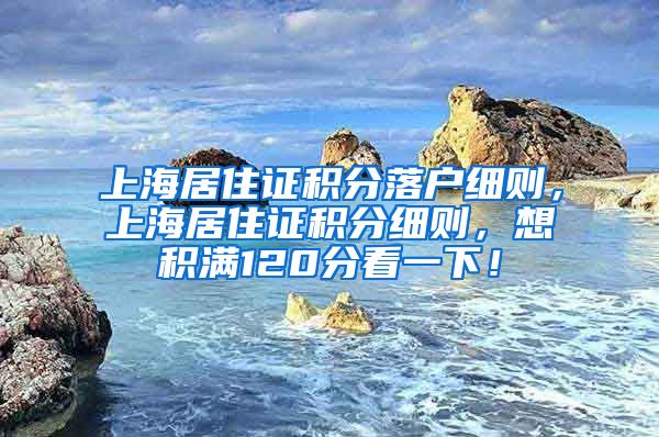 上海居住证积分落户细则，上海居住证积分细则，想积满120分看一下！