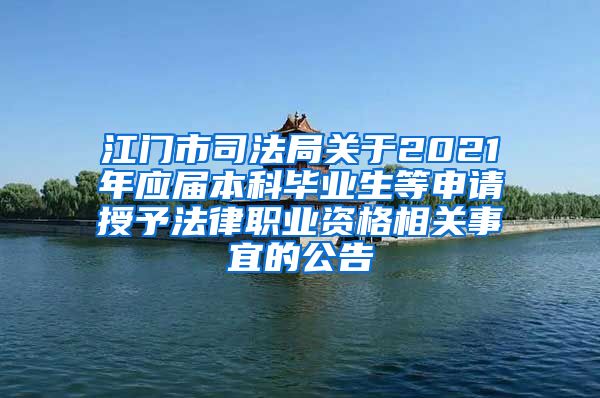 江门市司法局关于2021年应届本科毕业生等申请授予法律职业资格相关事宜的公告