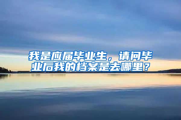 我是应届毕业生，请问毕业后我的档案是去哪里？