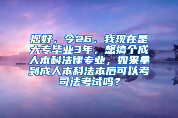 您好，今26，我现在是大专毕业3年，想搞个成人本科法律专业，如果拿到成人本科法本后可以考司法考试吗？