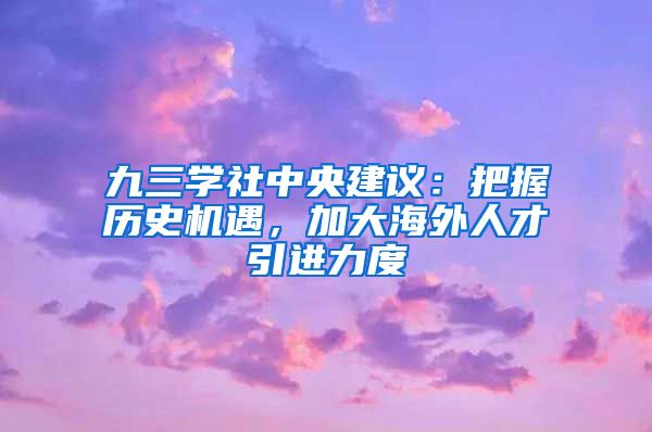 九三学社中央建议：把握历史机遇，加大海外人才引进力度