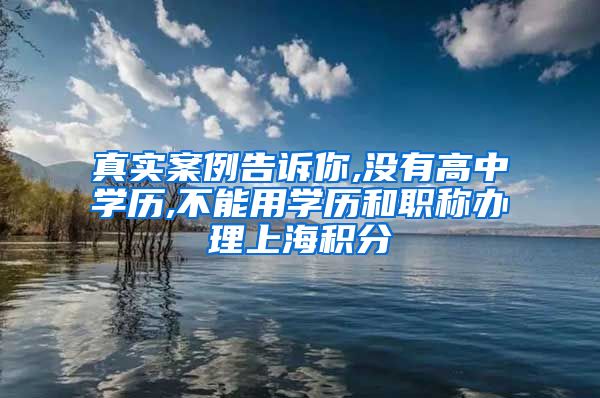 真实案例告诉你,没有高中学历,不能用学历和职称办理上海积分