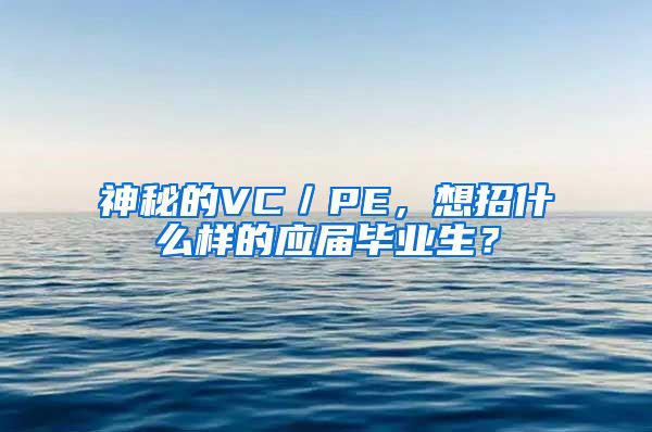 神秘的VC／PE，想招什么样的应届毕业生？