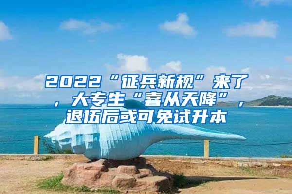 2022“征兵新规”来了，大专生“喜从天降”，退伍后或可免试升本