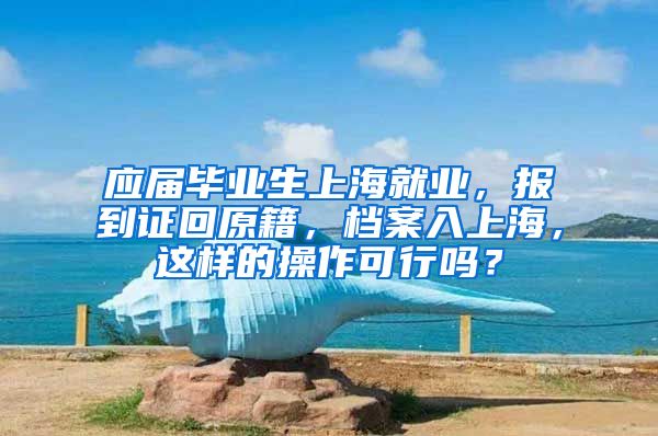 应届毕业生上海就业，报到证回原籍，档案入上海，这样的操作可行吗？