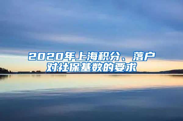 2020年上海积分、落户对社保基数的要求