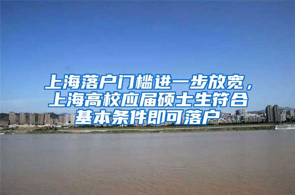 上海落户门槛进一步放宽，上海高校应届硕士生符合基本条件即可落户