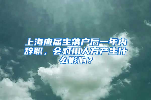 上海应届生落户后一年内辞职，会对用人方产生什么影响？