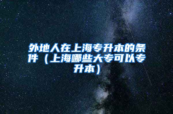 外地人在上海专升本的条件（上海哪些大专可以专升本）