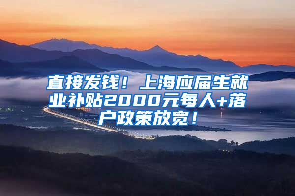 直接发钱！上海应届生就业补贴2000元每人+落户政策放宽！