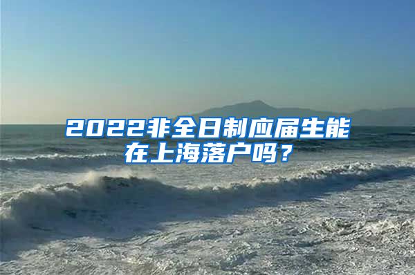 2022非全日制应届生能在上海落户吗？