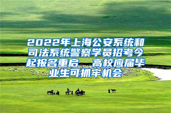 2022年上海公安系统和司法系统警察学员招考今起报名重启  高校应届毕业生可抓牢机会