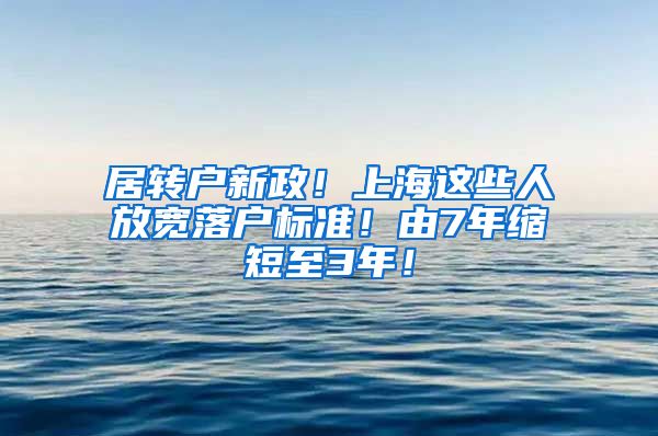 居转户新政！上海这些人放宽落户标准！由7年缩短至3年！