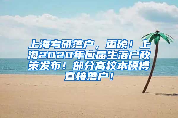 上海考研落户，重磅！上海2020年应届生落户政策发布！部分高校本硕博直接落户！