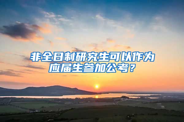 非全日制研究生可以作为应届生参加公考？