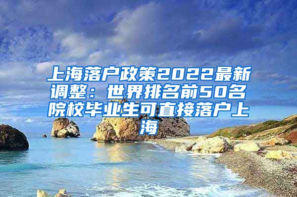 上海落户政策2022最新调整：世界排名前50名院校毕业生可直接落户上海