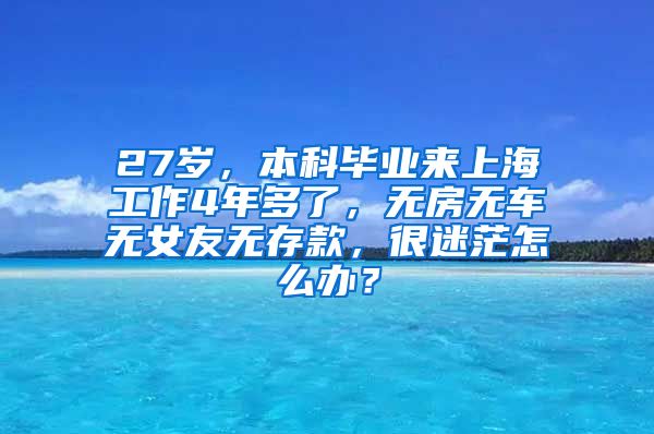 27岁，本科毕业来上海工作4年多了，无房无车无女友无存款，很迷茫怎么办？