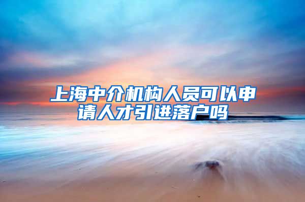 上海中介机构人员可以申请人才引进落户吗