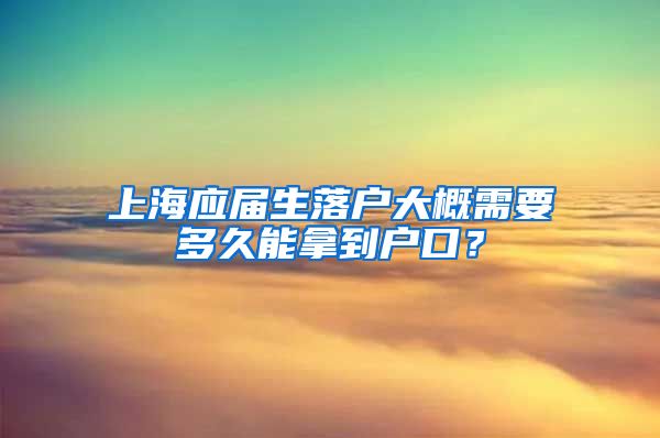 上海应届生落户大概需要多久能拿到户口？