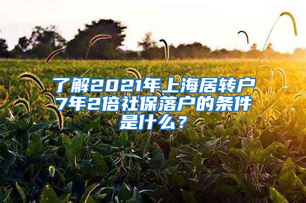 了解2021年上海居转户7年2倍社保落户的条件是什么？