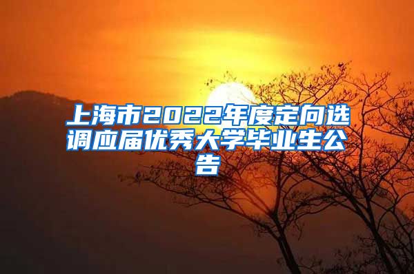 上海市2022年度定向选调应届优秀大学毕业生公告