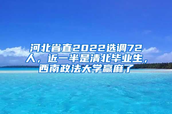 河北省直2022选调72人，近一半是清北毕业生，西南政法大学赢麻了