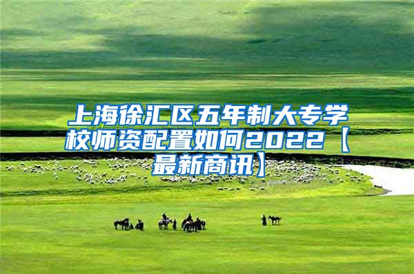 上海徐汇区五年制大专学校师资配置如何2022【最新商讯】